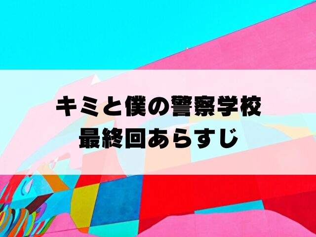 キミと僕の警察学校　最終回