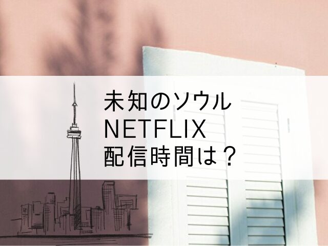 未知のソウル　Netflix 配信時間