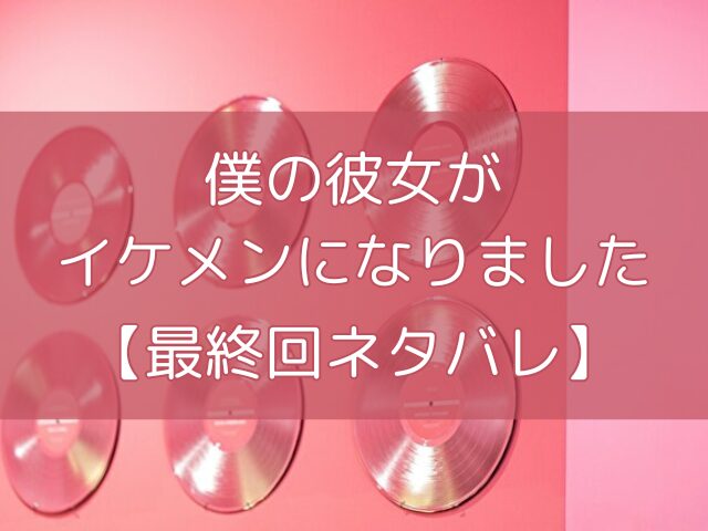 僕の彼女がイケメンになりました　最終回
