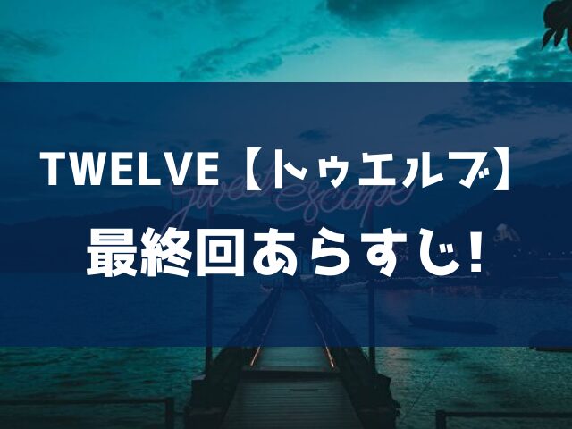 TWELVE　トゥエルブ　最終回