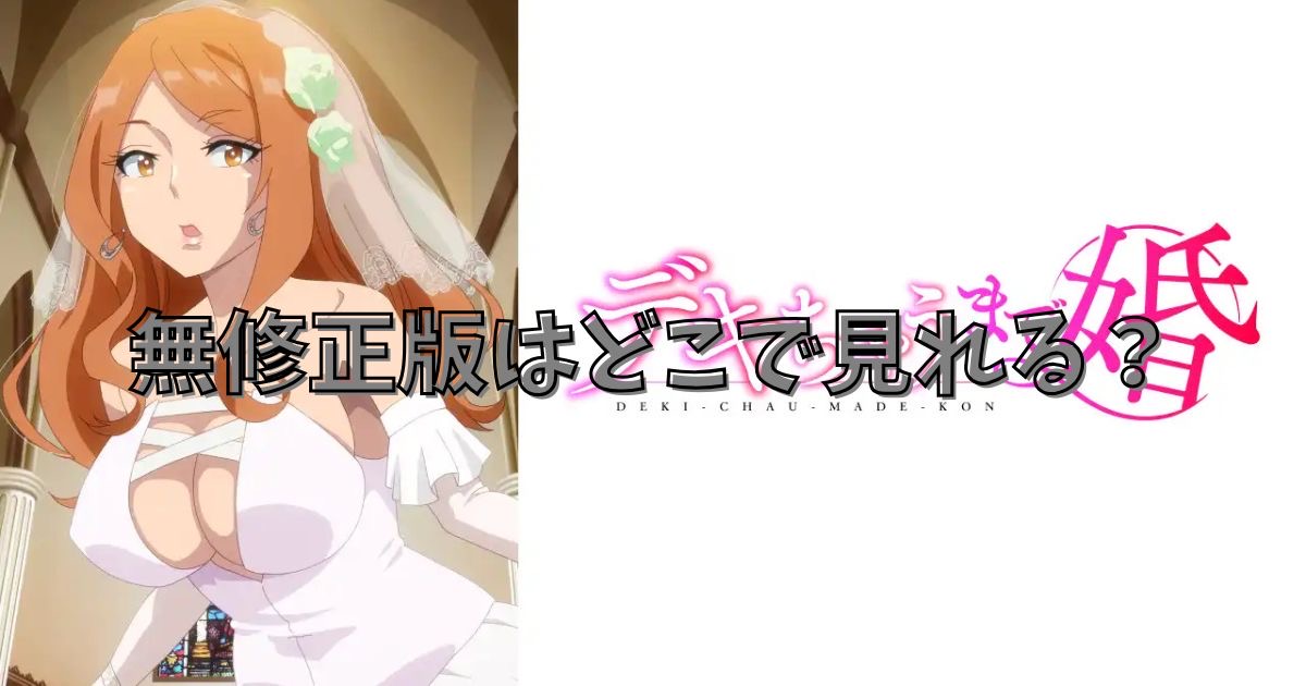 デキちゃうまで婚　無修正版　どこで見れる