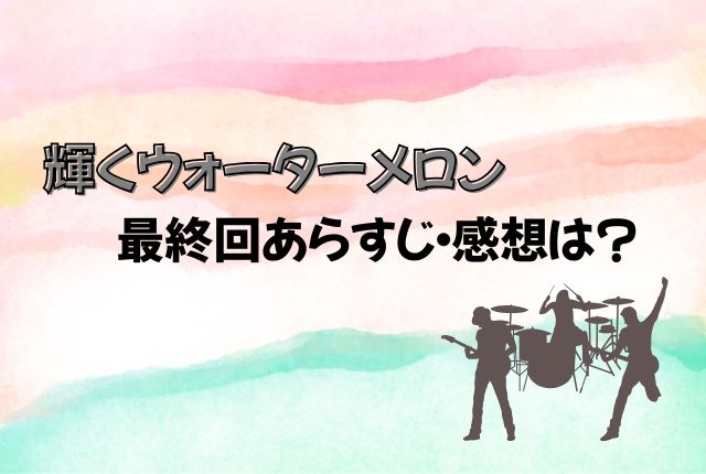 輝くウォーターメロン　最終回　あらすじ