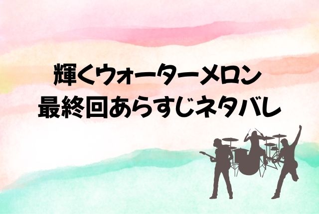 輝くウォーターメロン 最終回 あらすじ