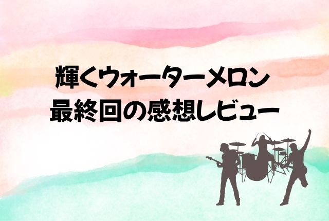 輝くウォーターメロン 最終回 あらすじ