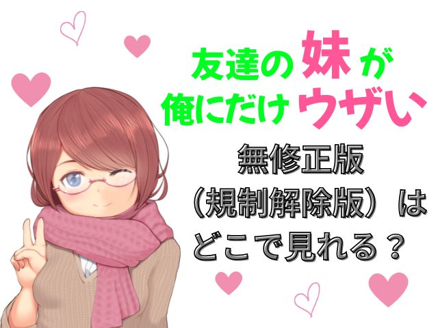 友達の妹が俺にだけウザい　規制解除版　どこで見れる
